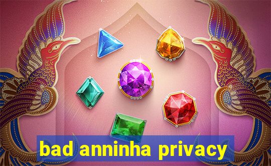 bad anninha privacy